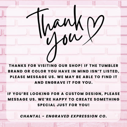 a message from an engraved expression company, Chantal - Engraved Expression Co., expressing gratitude for visitors who have visited their shop and informing them that they may be able to find a custom design if the tumbler brand or color is not listed. The message also encourages visitors to message the company if they are looking for a custom design, and the company is happy to create something special just for them.