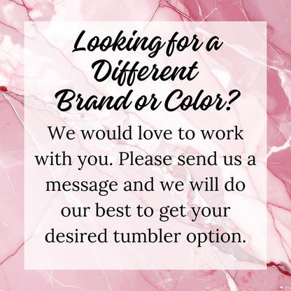 Looking for a Different Brand or Color? We would love to work with you. Please send us a message and we will do our best to get your desired tumbler option.