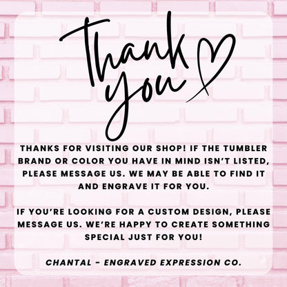 a message from an engraved expression company, Chantal - Engraved Expression Co., expressing gratitude for visitors who have visited their shop and informing them that they may be able to find a custom design if the tumbler brand or color is not listed. The message also encourages visitors to message the company if they are looking for a custom design, and the company is happy to create something special just for them.