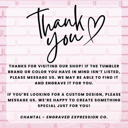 a message from an engraved expression company, Chantal - Engraved Expression Co., expressing gratitude for visitors who have visited their shop and informing them that they may be able to find a custom design if the tumbler brand or color is not listed. The message also encourages visitors to message the company if they are looking for a custom design, and the company is happy to create something special just for them.