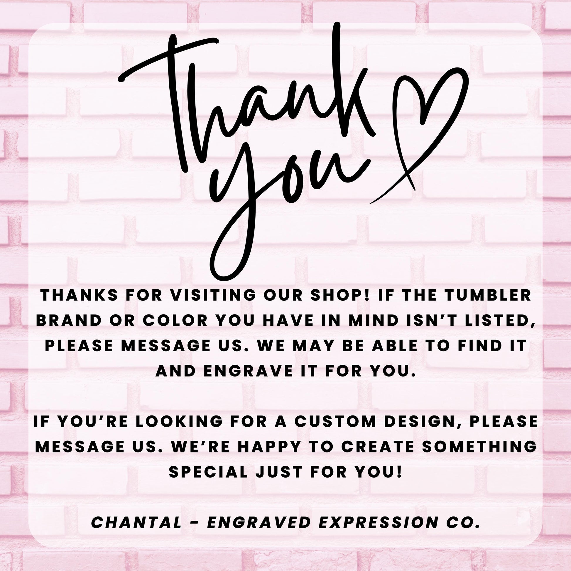 a message from an engraved expression company, Chantal - Engraved Expression Co., expressing gratitude for visitors to their shop. The message thanks the visitors for their feedback and mentions that they may be able to find a custom design for them and create something special just for them. The image is a simple, clean, and straightforward message that conveys the company&#39;s appreciation for their customers.