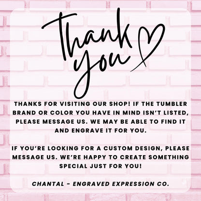 a message from an engraved expression company, Chantal - Engraved Expression Co., expressing gratitude for visitors who have visited their shop and informing them that they may be able to find a custom design if the tumbler brand or color is not listed. The message also encourages visitors to message the company if they are looking for a custom design, and the company is happy to create something special just for them.