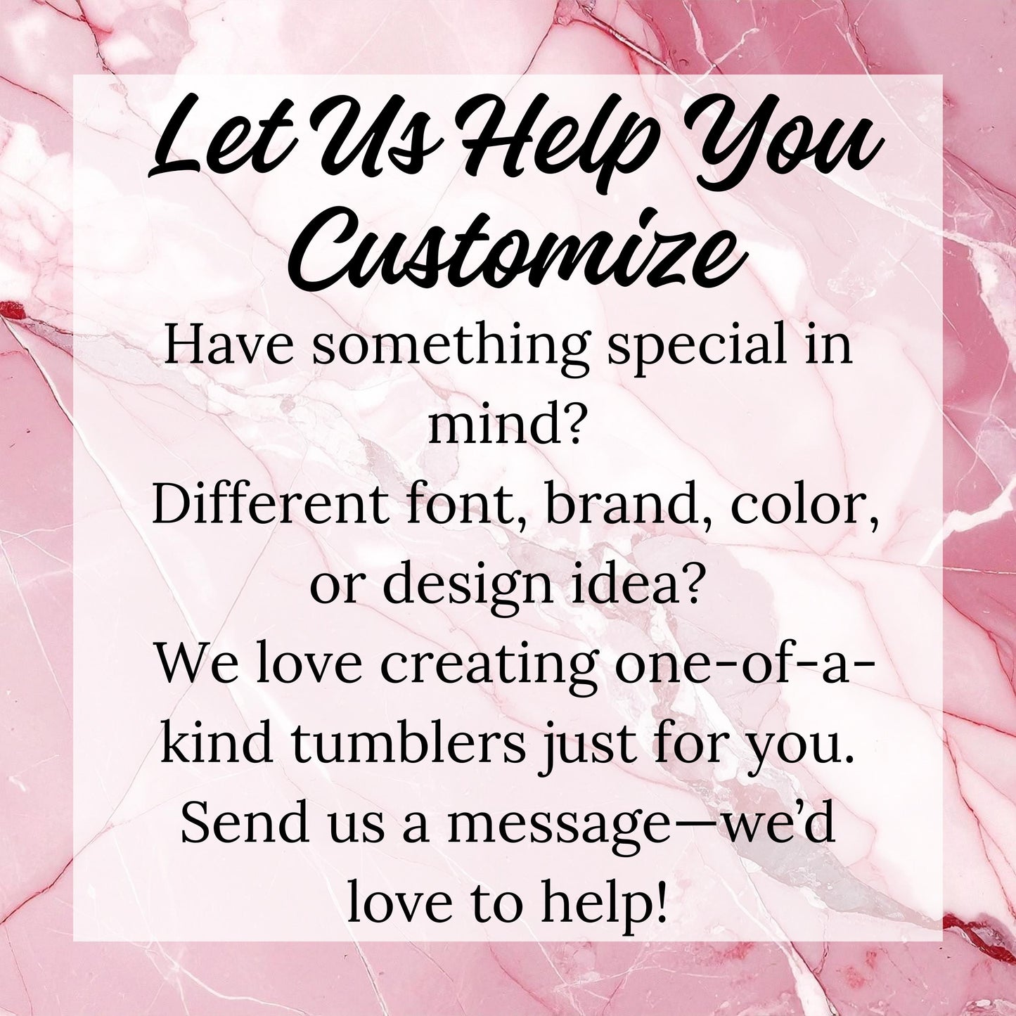 The image is a pink marble-like background with white text that reads "Let Us Help You Customize" and "Have something special in mind? Different font, brand, color, or design idea? We love creating one-of-a-kind tumblers just for you. Send us a message - we'd love to help!"