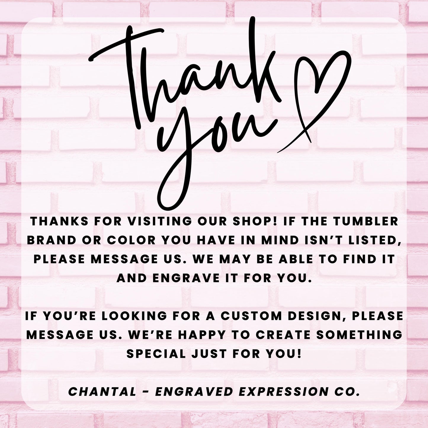 a message from an engraved expression company, Chantal - Engraved Expression Co., expressing gratitude for visitors to their shop. The message thanks the visitors for their feedback and mentions that they may be able to find a custom design for them and create something special just for them. The image is a simple, clean, and straightforward message that conveys the company&#39;s appreciation for their customers.