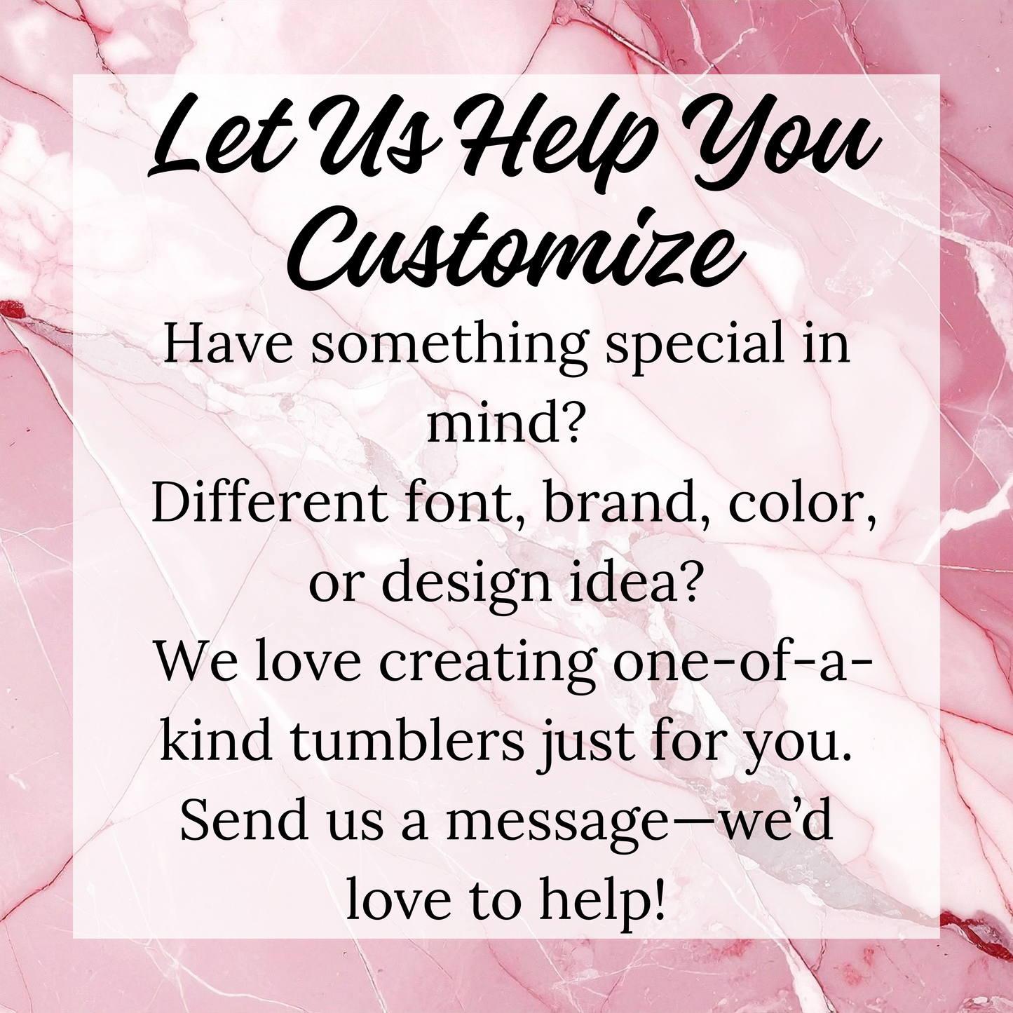 The image is a pink marble-like background with white text that reads "Let Us Help You Customize" and "Have something special in mind? Different font, brand, color, or design idea? We love creating one-of-a-kind tumblers just for you. Send us a message - we'd love to help!"